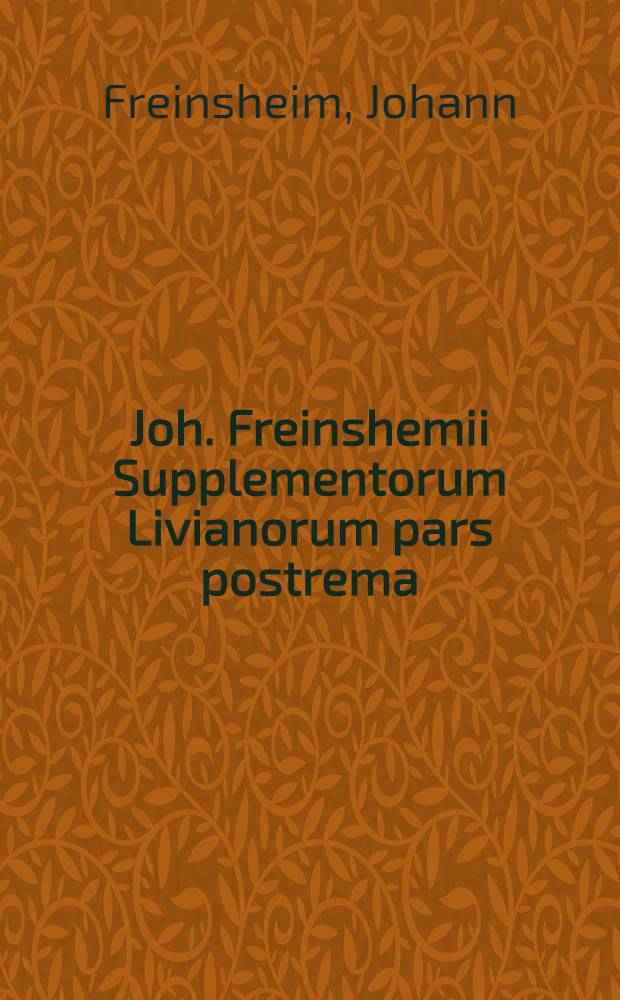 Joh. Freinshemii Supplementorum Livianorum pars postrema : In locum tum posterioris partis decadis decimae, tum sequentium decadum, undecimae, duodecimae, decimae-tertiae, decimae-quartae, ad finem usque : Adjectis ad marginem sectionibus per minuta capita; itemque auctoribus, ex quibus unaqaeque res descripta, nunc primum prodeunt jussu regis christianissimi in usum serenissimi Delphini; opera J. Doujatii : Additi quoque sunt, ad calcem cujusque decadis, fasti consulares eidem respondendes : Cum indicibus rerum & locorum