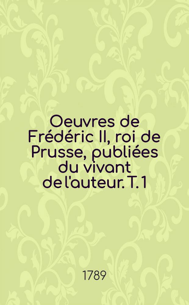 Oeuvres de Fr&eacute;d&eacute;ric II, roi de Prusse, publi&eacute;es du vivant de l'auteur. T. 1 : [M&eacute;moires pour servir &agrave; l'histoire de la maison de Brandebourg]