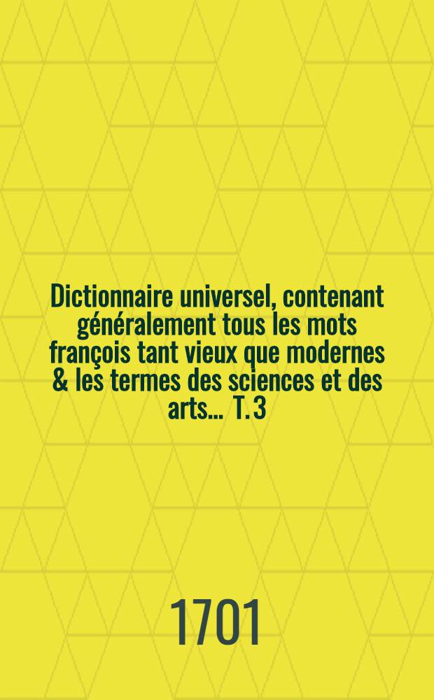 Dictionnaire universel, contenant généralement tous les mots françois tant vieux que modernes & les termes des sciences et des arts ... T. 3 : [O-Z]