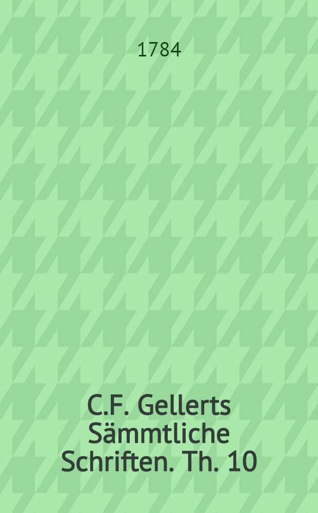 C.F. Gellerts Sämmtliche Schriften. Th. 10 : [Christian Fürchtegott Gellerts Leben ; Einige Gedichte auf Gellerts Tod