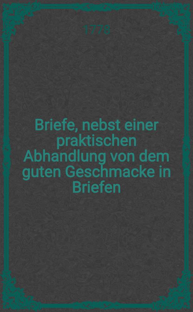 Briefe, nebst einer praktischen Abhandlung von dem guten Geschmacke in Briefen