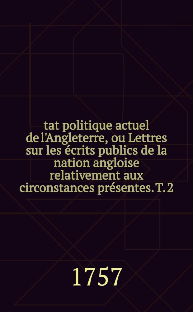 &Eacute;tat politique actuel de l'Angleterre, ou Lettres sur les &eacute;crits publics de la nation angloise relativement aux circonstances pr&eacute;sentes. T. 2
