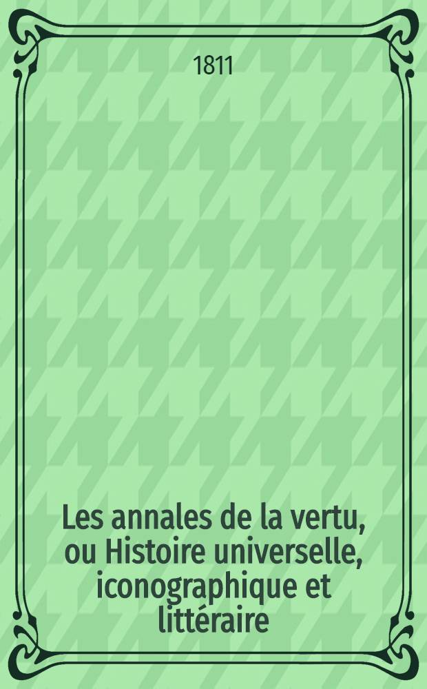 Les annales de la vertu, ou Histoire universelle, iconographique et litt&eacute;raire : &Agrave; l'usage des artistes et des jeunes litt&eacute;rateurs et pour servir &agrave; l'&eacute;ducation de la jeunesse