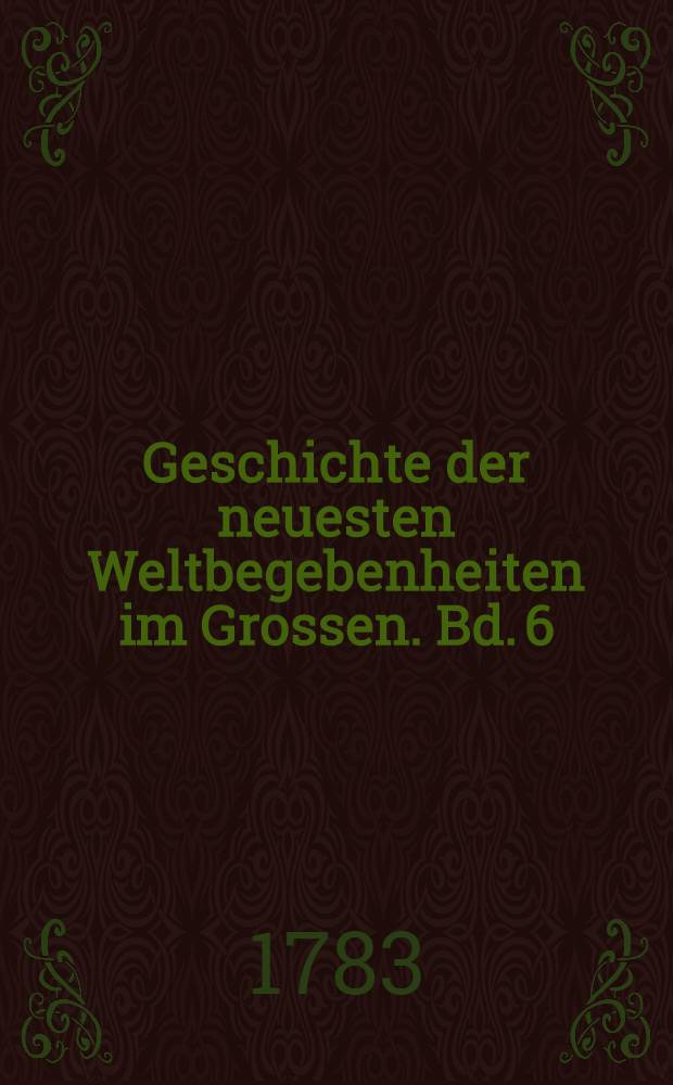 Geschichte der neuesten Weltbegebenheiten im Grossen. Bd. 6 : Welcher die Geschichte der Jahre 1775 und 1776 einschlieβt