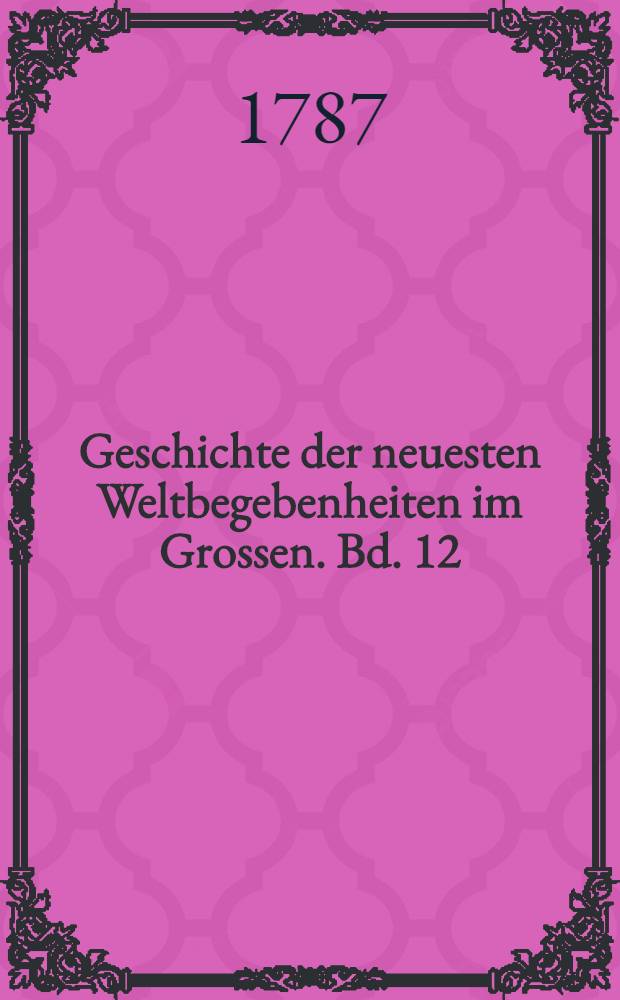 Geschichte der neuesten Weltbegebenheiten im Grossen. Bd. 12 : Welcher die Geschichte des Jahres 1782 einschlie&beta;t