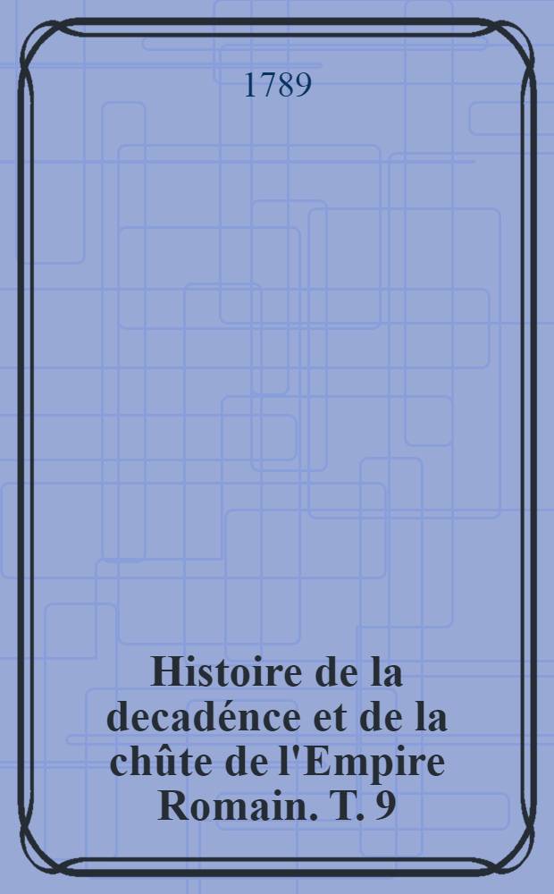 Histoire de la decadénce et de la chûte de l'Empire Romain. T. 9