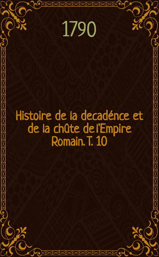 Histoire de la decadénce et de la chûte de l'Empire Romain. T. 10