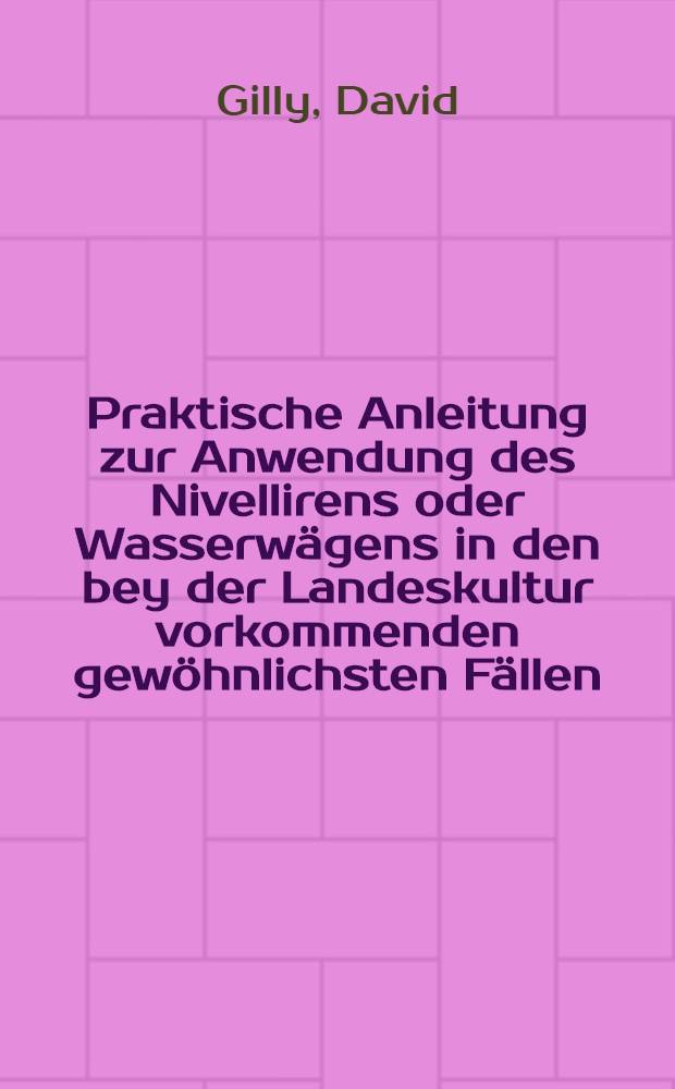 Praktische Anleitung zur Anwendung des Nivellirens oder Wasserwägens in den bey der Landeskultur vorkommenden gewöhnlichsten Fällen