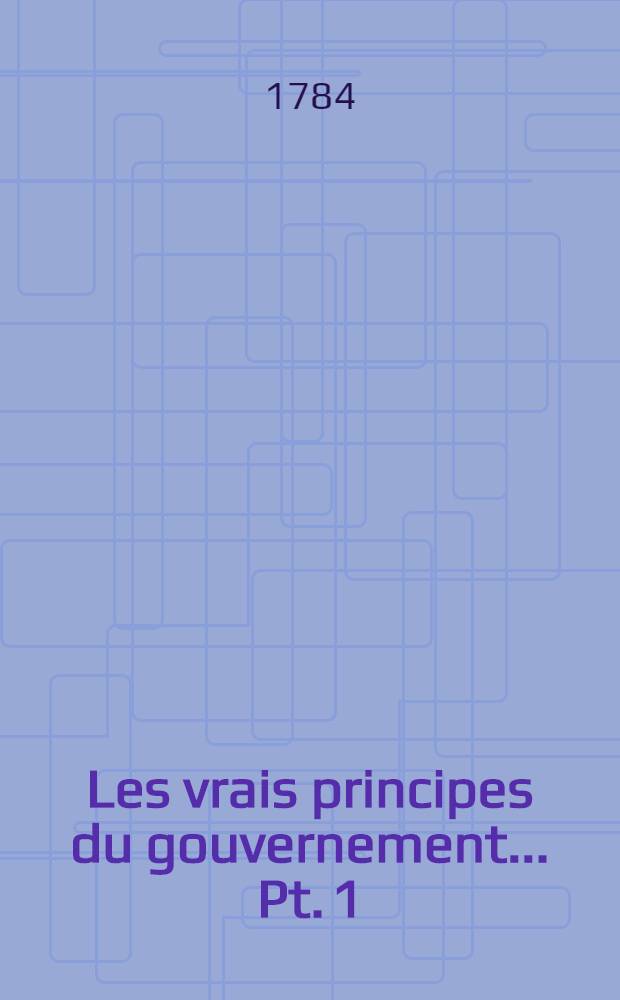 Les vrais principes du gouvernement ... Pt. 1
