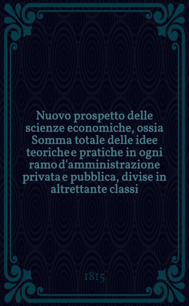 Nuovo prospetto delle scienze economiche, ossia Somma totale delle idee teoriche e pratiche in ogni ramo d'amministrazione privata e pubblica, divise in altrettante classi, unite in sistema ragionato e generale da Melchiorre Gioja .. : Serie prima Teorie. T. 1, [Pt. 1] : Produzione delle ricchezze
