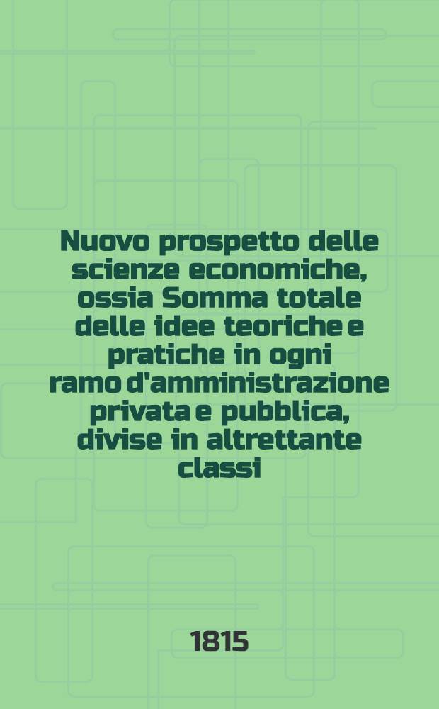 Nuovo prospetto delle scienze economiche, ossia Somma totale delle idee teoriche e pratiche in ogni ramo d'amministrazione privata e pubblica, divise in altrettante classi, unite in sistema ragionato e generale da Melchiorre Gioja .. : Serie prima Teorie. T. 3, Fine della Pt. 2 : Distribuzione delle ricchezze