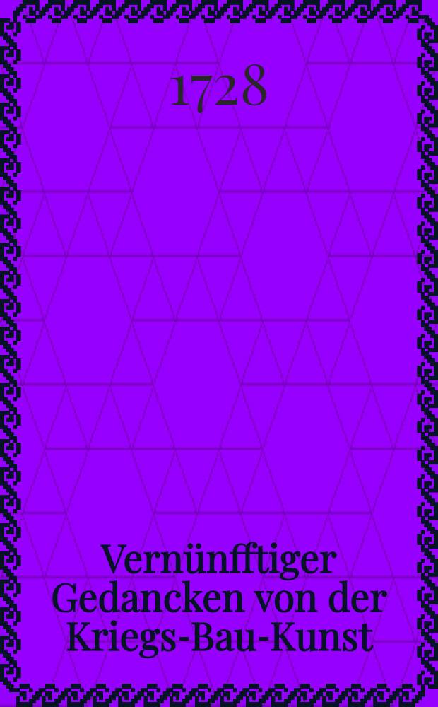Vernünfftiger Gedancken von der Kriegs-Bau-Kunst : Erste Probe, worinnen zuforderst ein allgemeiner an den meisten biβher gebauten Festungen befindlicher wichtiger Fehler angemercket, gegentheils eine von demselben gäntzlich befreyte neu-erfundene Art zu befestigen ..., anbey noch eine vollkommene und leichte biβher noch unbekante per Analysin Speciosam erfundene allgemeine Construction dargereichet wird ..