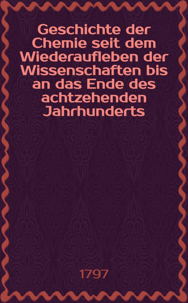 Geschichte der Chemie seit dem Wiederaufleben der Wissenschaften bis an das Ende des achtzehenden Jahrhunderts