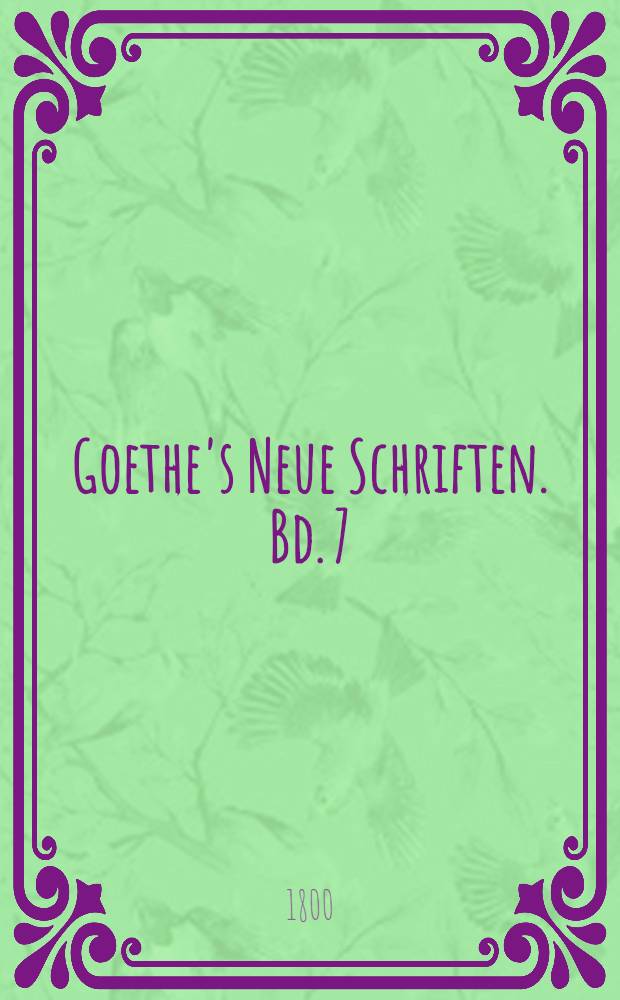 Goethe's Neue Schriften. Bd. 7 : [Lieder ; Balladen und Romanzen ; Elegieen ; Epigramme ; Weissagungen des Bakis ; Vier Jahrszeiten ; Theaterreden, gehalten zu Weimar]