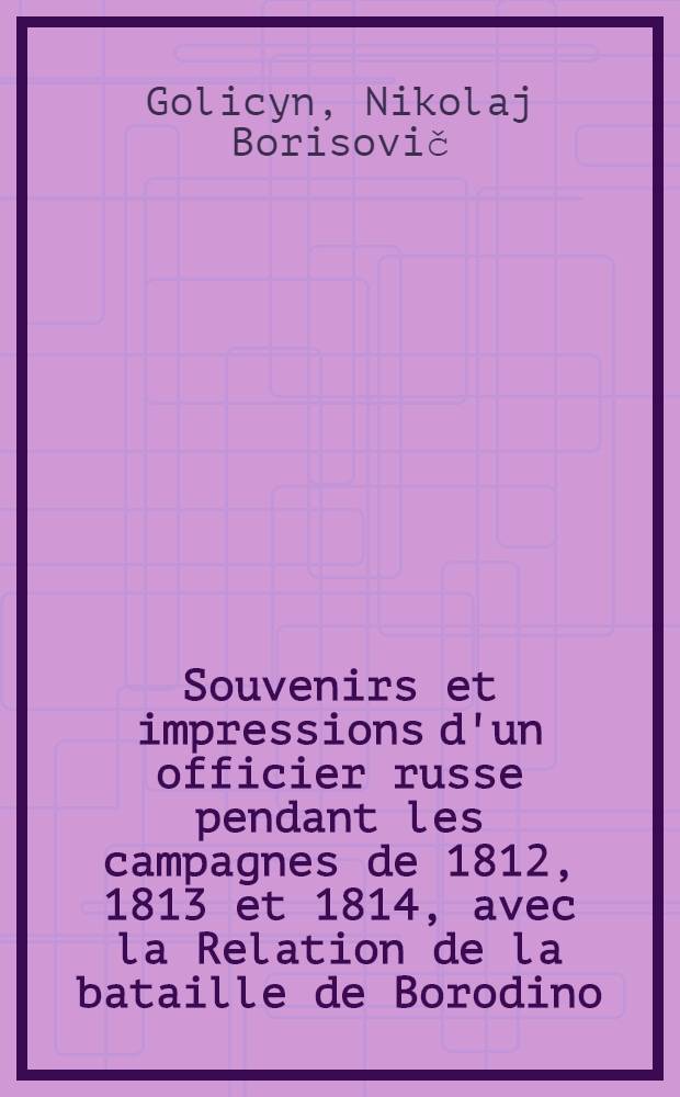 Souvenirs et impressions d'un officier russe pendant les campagnes de 1812, 1813 et 1814, avec la Relation de la bataille de Borodino