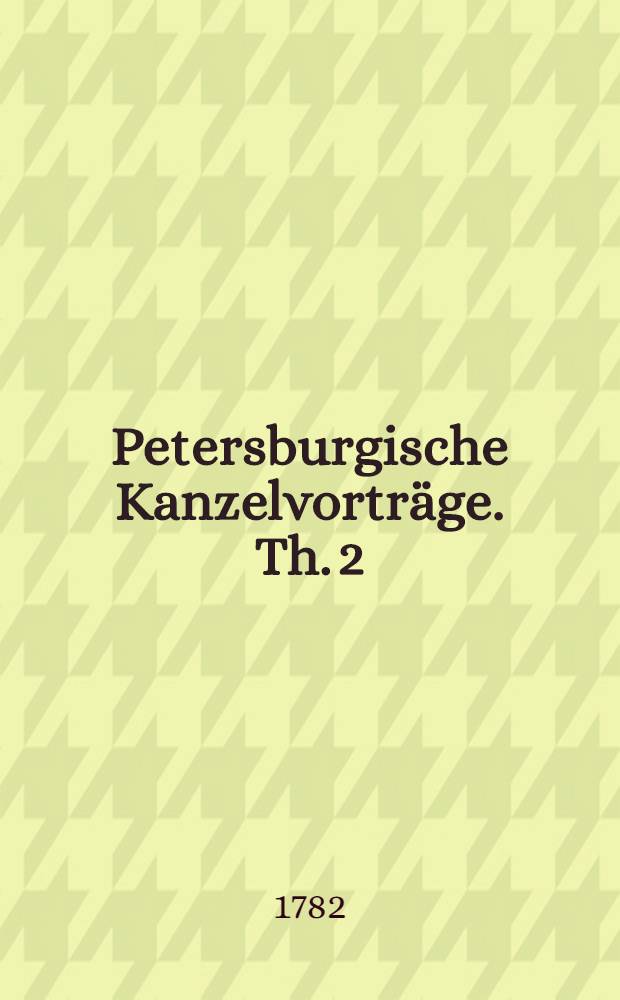 Petersburgische Kanzelvorträge. Th. 2 : ... Kanzelvorträge über Religionslehren, die nach den Bedürfnissen der Zeit und der Umstände ausgewählet sind