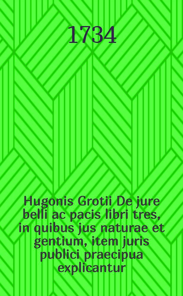 Hugonis Grotii De jure belli ac pacis libri tres, in quibus jus naturae et gentium, item juris publici praecipua explicantur