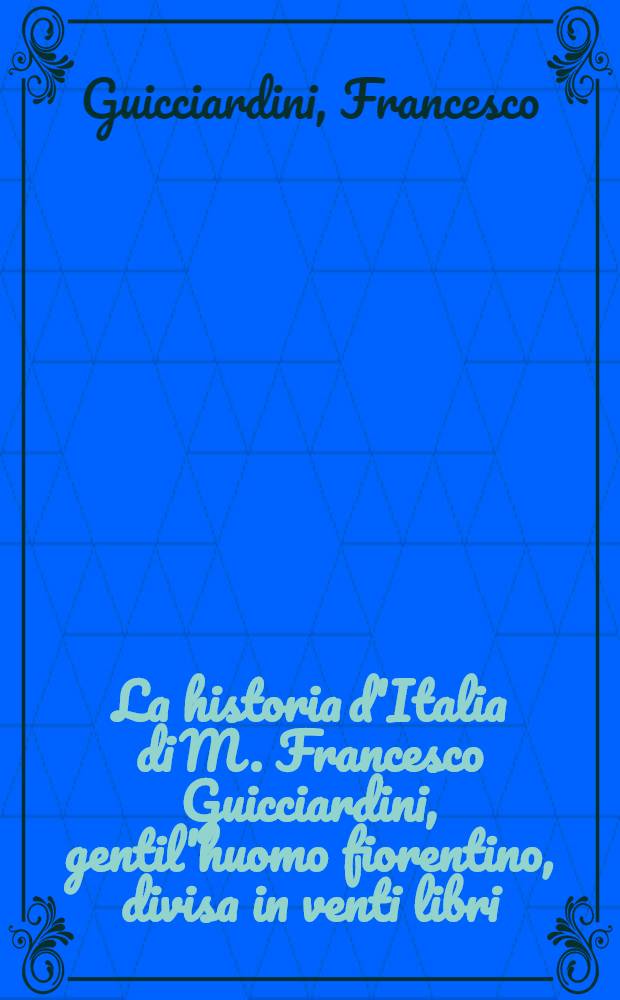 La historia d'Italia di M. Francesco Guicciardini, gentil'huomo fiorentino, divisa in venti libri