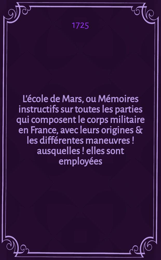 L'école de Mars, ou Mémoires instructifs sur toutes les parties qui composent le corps militaire en France, avec leurs origines & les différentes maneuvres [!] ausquelles [!] elles sont employées ...