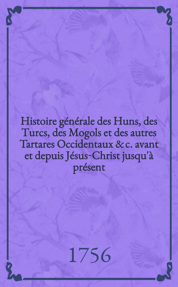Histoire générale des Huns, des Turcs, des Mogols et des autres Tartares Occidentaux & c. avant et depuis Jésus-Christ jusqu'à présent : Précedée d'une Introduction contenant des tables chronol. & historiques des princes qui ont régné dans l'Asie Ouvrage tiré des livres chinois & des manuscrits orientaux de la Bibliothèque du roi. T. 1, Pt. 1