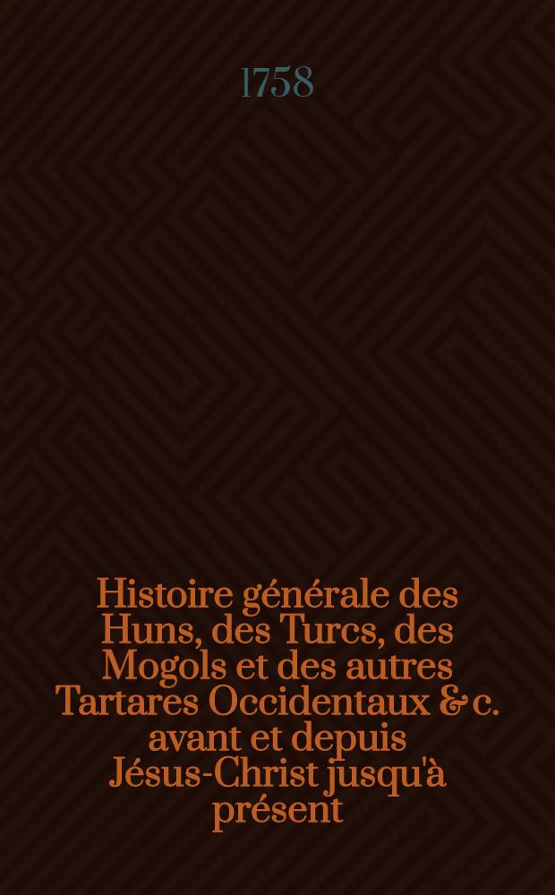 Histoire générale des Huns, des Turcs, des Mogols et des autres Tartares Occidentaux & c. avant et depuis Jésus-Christ jusqu'à présent : Précedée d'une Introduction contenant des tables chronol. & historiques des princes qui ont régné dans l'Asie Ouvrage tiré des livres chinois & des manuscrits orientaux de la Bibliothèque du roi. T. 4