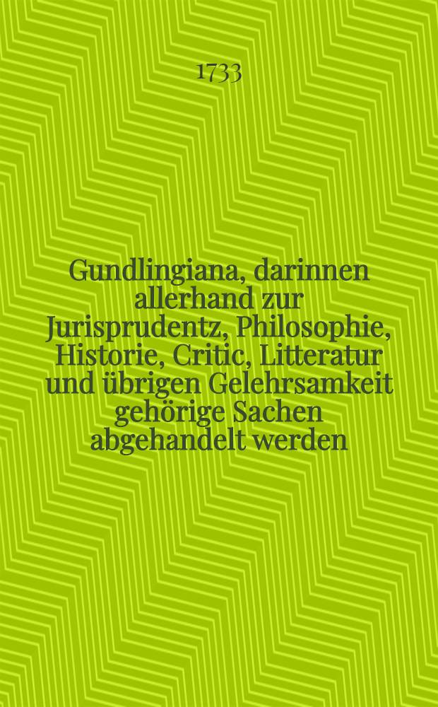 Gundlingiana, darinnen allerhand zur Jurisprudentz, Philosophie, Historie, Critic, Litteratur und übrigen Gelehrsamkeit gehörige Sachen abgehandelt werden. Stück 19