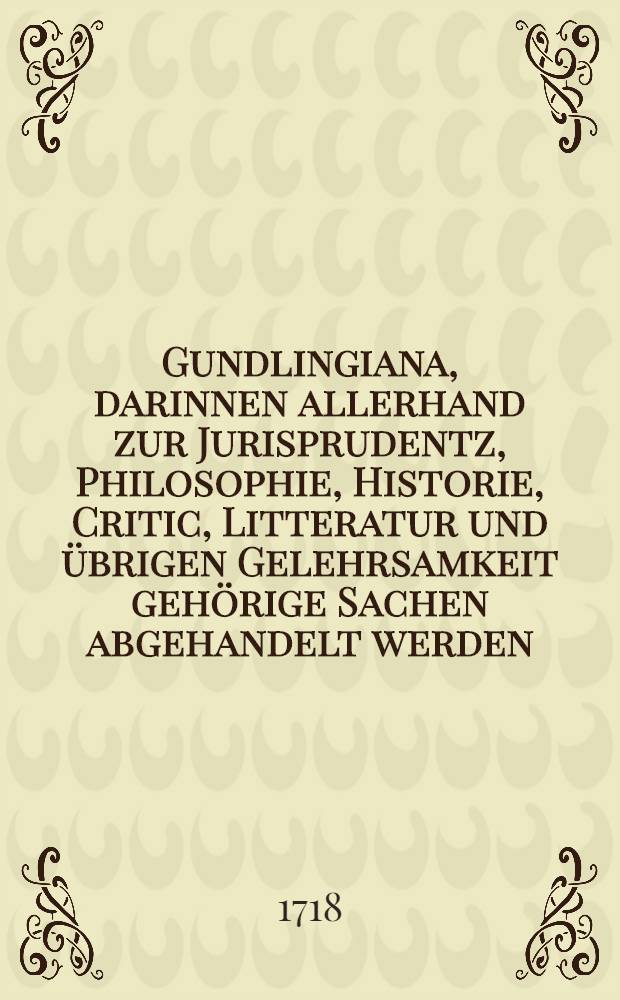 Gundlingiana, darinnen allerhand zur Jurisprudentz, Philosophie, Historie, Critic, Litteratur und übrigen Gelehrsamkeit gehörige Sachen abgehandelt werden. Stück 21