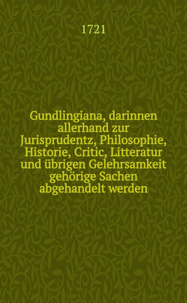 Gundlingiana, darinnen allerhand zur Jurisprudentz, Philosophie, Historie, Critic, Litteratur und übrigen Gelehrsamkeit gehörige Sachen abgehandelt werden. Stück 27