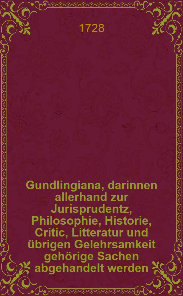 Gundlingiana, darinnen allerhand zur Jurisprudentz, Philosophie, Historie, Critic, Litteratur und &uuml;brigen Gelehrsamkeit geh&ouml;rige Sachen abgehandelt werden. St&uuml;ck 41