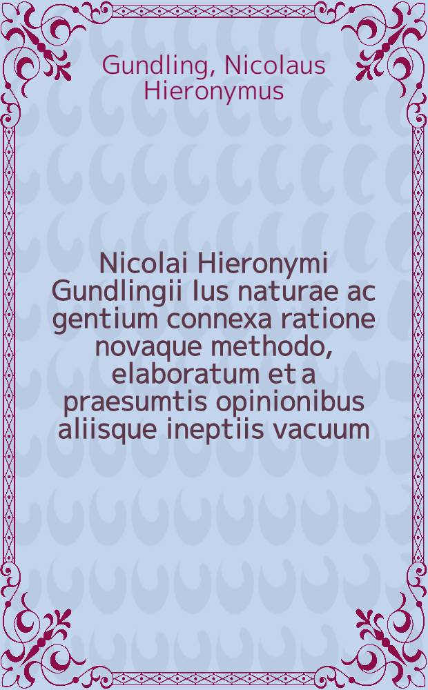 Nicolai Hieronymi Gundlingii Ius naturae ac gentium connexa ratione novaque methodo, elaboratum et a praesumtis opinionibus aliisque ineptiis vacuum