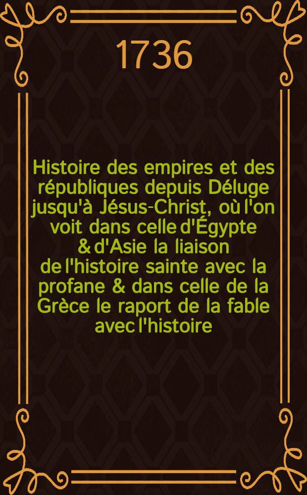 Histoire des empires et des républiques depuis Déluge jusqu'à Jésus-Christ, où l'on voit dans celle d'Égypte & d'Asie la liaison de l'histoire sainte avec la profane & dans celle de la Grèce le raport de la fable avec l'histoire