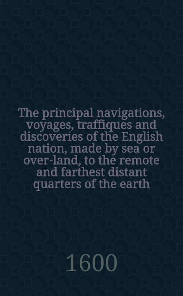 The principal navigations, voyages, traffiques and discoveries of the English nation, made by sea or over-land, to the remote and farthest distant quarters of the earth, at any time within the compasse of these 1600. yeres : Davided into three severall volumes, according to the positions of the regions, whereunto they were directed ... Vol. 3 : The third and last volume of the Voyages, navigations, traffiques and discoveries of the English nation, and in some few places, where they have not been, of Strangers, performed within and before the time of these hundred yeeres, to all parts of ... America ...