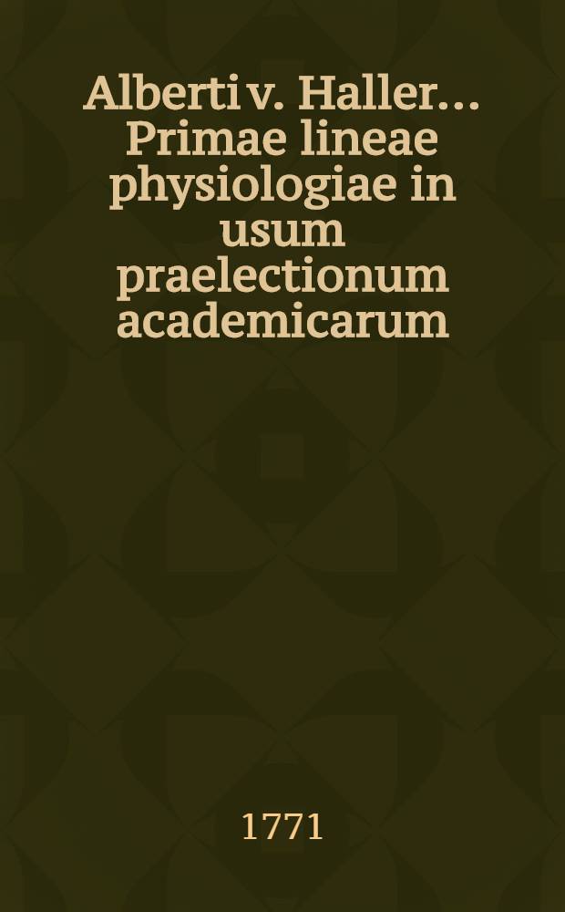 Alberti v. Haller ... Primae lineae physiologiae in usum praelectionum academicarum