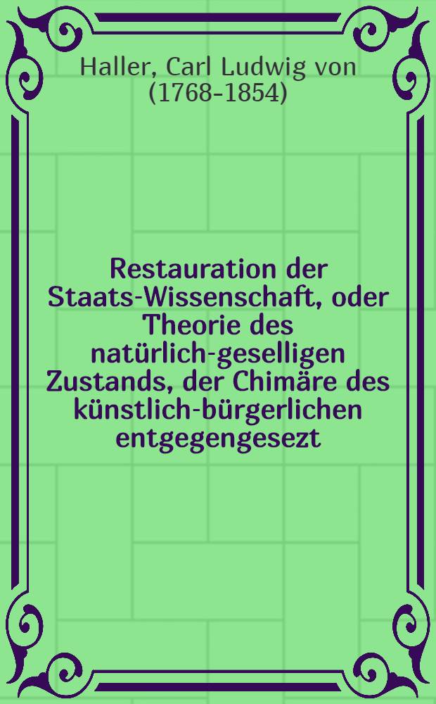 Restauration der Staats-Wissenschaft, oder Theorie des nat&uuml;rlich-geselligen Zustands, der Chim&auml;re des k&uuml;nstlich-b&uuml;rgerlichen entgegengesezt