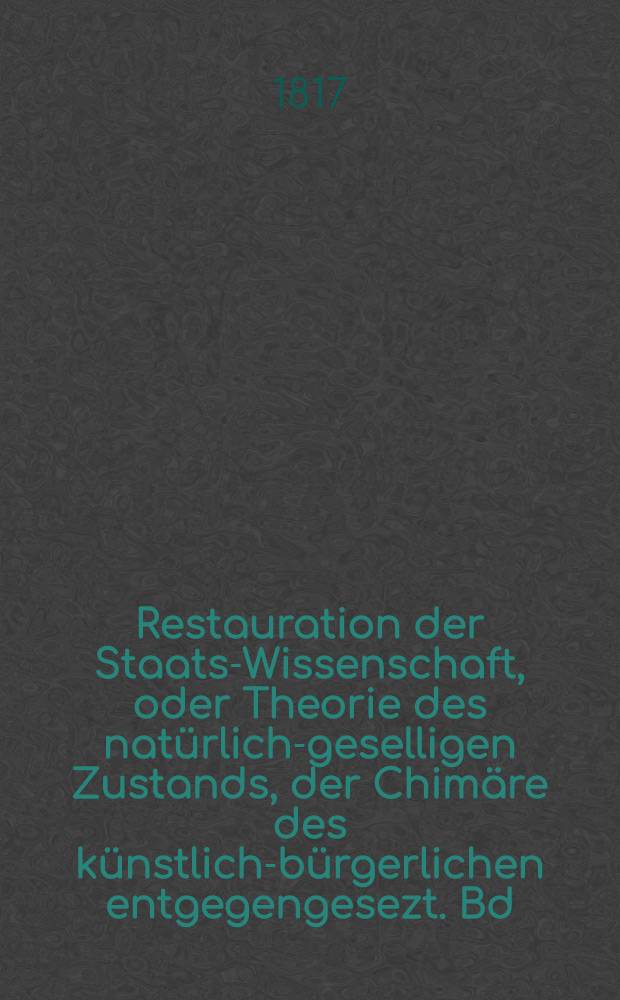 Restauration der Staats-Wissenschaft, oder Theorie des natürlich-geselligen Zustands, der Chimäre des künstlich-bürgerlichen entgegengesezt. Bd. 2, Th. 1 : Von den Fürstenthümern oder Monarchien