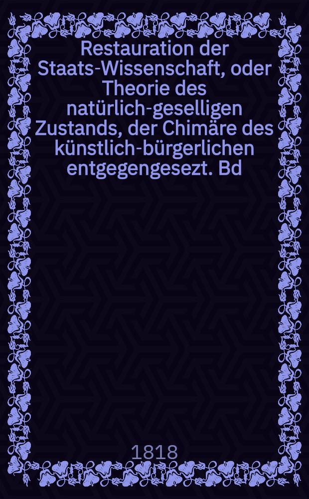Restauration der Staats-Wissenschaft, oder Theorie des natürlich-geselligen Zustands, der Chimäre des künstlich-bürgerlichen entgegengesezt. Bd. 3 : Makrobiotik der Patrimonial-Staaten