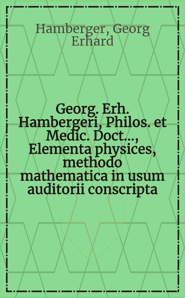 Georg. Erh. Hambergeri, Philos. et Medic. Doct. ..., Elementa physices, methodo mathematica in usum auditorii conscripta : Cum figuris aeneis atque indice