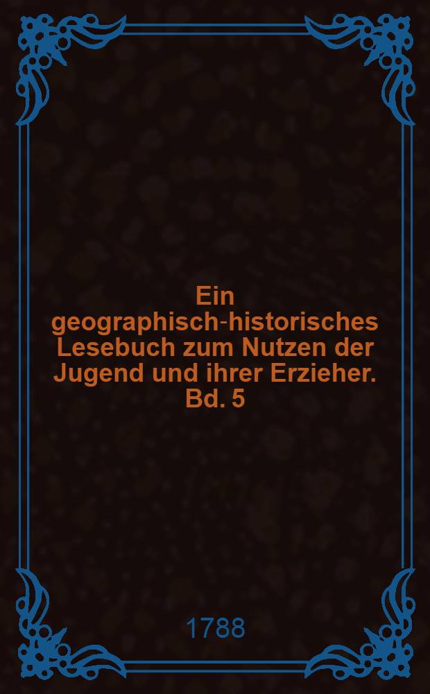 Ein geographisch-historisches Lesebuch zum Nutzen der Jugend und ihrer Erzieher. Bd. 5 : Als eine Fortsetzung von Europa