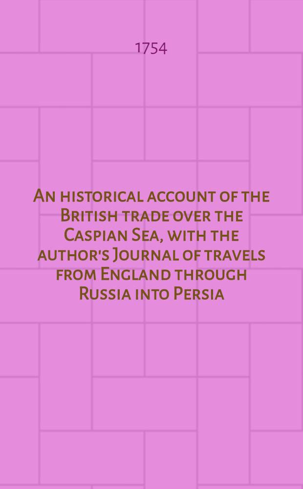 An historical account of the British trade over the Caspian Sea, with the author's Journal of travels from England through Russia into Persia; and back through Russia, Germany and Holland: To which are added: The revolutions of Persia during the present century, with the particular history of ... Nadir Kouli .. : In two volumes. Vol. 2 : The revolutions of Persia, containing the reign of Shah Sultan Hussein; the invasion of the Afghans and the reigns of Sultan Mir Maghmud and his successor Sultan Ashreff; with the history of celebrated usurper Nadir Kouli, from his birth in 1687, till his death in 1747; and some particulars of the unfortunate reign of his successor Adil Shah