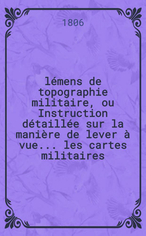 Élémens de topographie militaire, ou Instruction détaillée sur la manière de lever à vue ... les cartes militaires