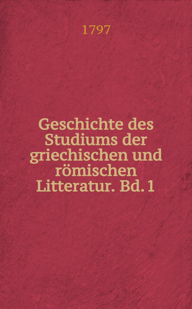 Geschichte des Studiums der griechischen und römischen Litteratur. Bd. 1 : Geschichte des Studiums der classischen Litteratur seit dem Wiederaufleben der Wissenschaften