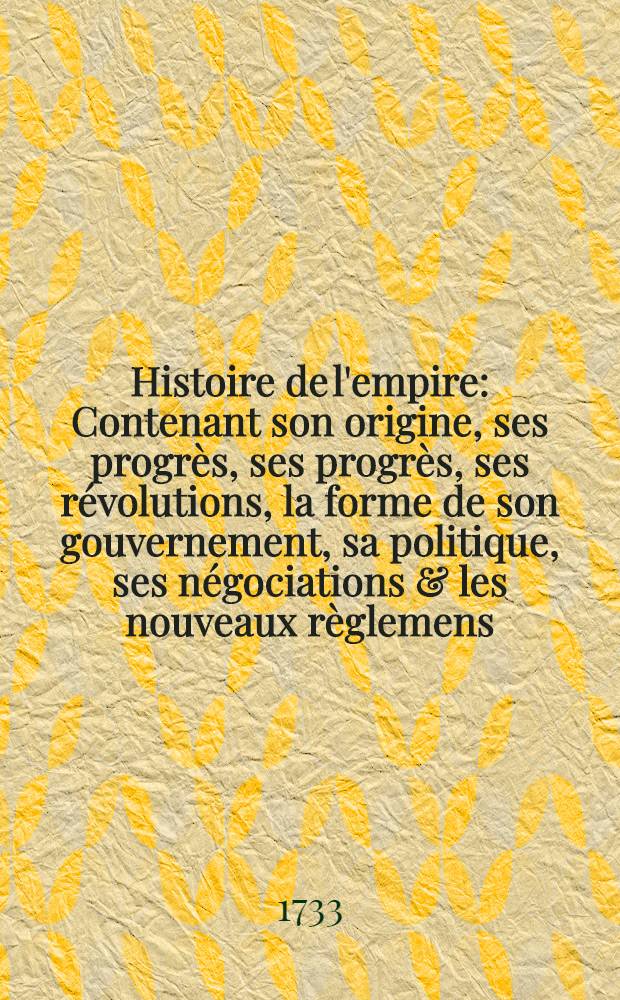 Histoire de l'empire : Contenant son origine, ses progrès, ses progrès, ses révolutions, la forme de son gouvernement, sa politique, ses négociations & les nouveaux règlemens, faits dans les Traités de Westphalie & c. T. 7 : Qui contient les Traités de Westphalie & tous les autres traités, faits jusqu'à présent