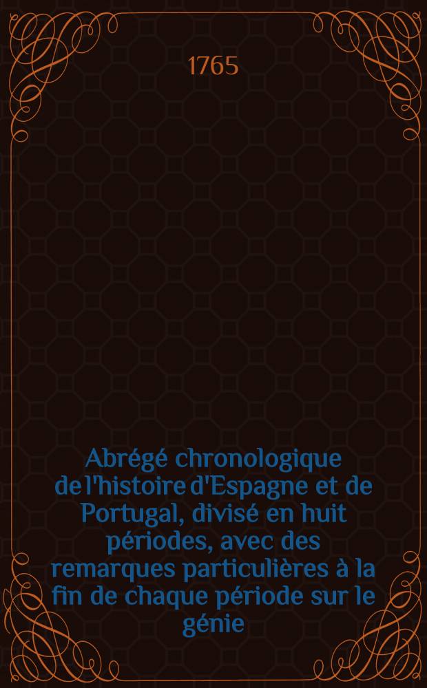 Abr&eacute;g&eacute; chronologique de l'histoire d'Espagne et de Portugal, divis&eacute; en huit p&eacute;riodes, avec des remarques particuli&egrave;res &agrave; la fin de chaque p&eacute;riode sur le g&eacute;nie, les moeurs, les usages, le commerce, les finances de ces monarchies, ensemble la notice des princes contemporains & un pr&eacute;cis historique sur les savans & illustres