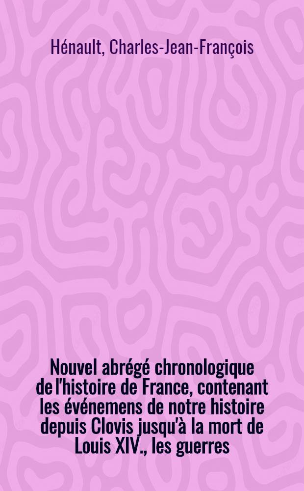 Nouvel abrégé chronologique de l'histoire de France, contenant les événemens de notre histoire depuis Clovis jusqu'à la mort de Louis XIV., les guerres, les batailles, les sièges & c. nos loix, nos moeurs, nos usages & c.