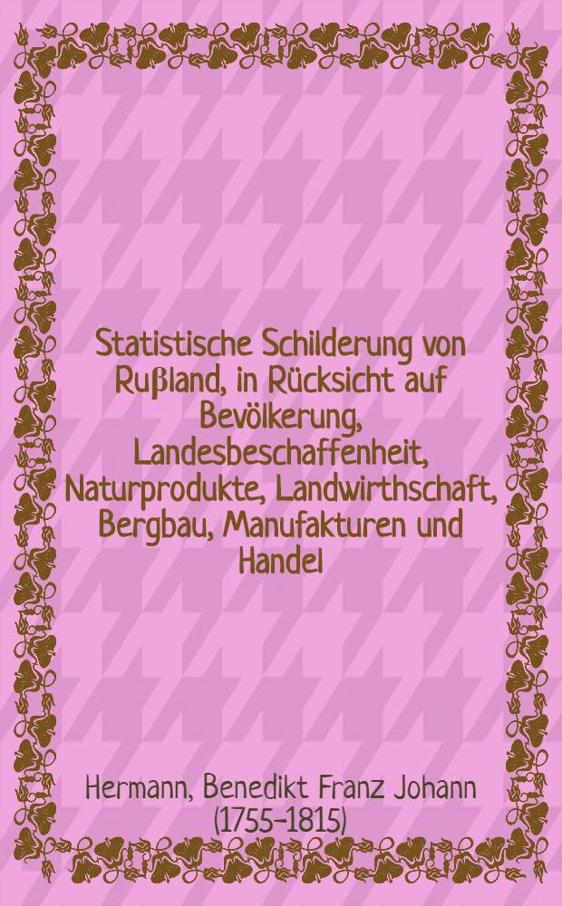Statistische Schilderung von Ruβland, in Rücksicht auf Bevölkerung, Landesbeschaffenheit, Naturprodukte, Landwirthschaft, Bergbau, Manufakturen und Handel