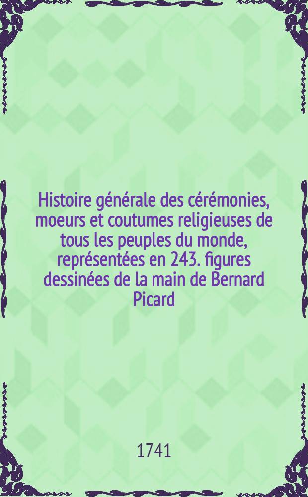 Histoire g&eacute;n&eacute;rale des c&eacute;r&eacute;monies, moeurs et coutumes religieuses de tous les peuples du monde, repr&eacute;sent&eacute;es en 243. figures dessin&eacute;es de la main de Bernard Picard. T. 4 : [Suite des c&eacute;r&eacute;monies religieuses des protestans]