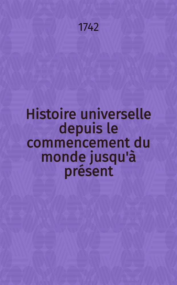 Histoire universelle depuis le commencement du monde jusqu'&agrave; pr&eacute;sent : Traduite de l'anglois d'une soci&eacute;t&eacute; de lettres ... : Enrichie des figures et de cartes n&eacute;cessaires