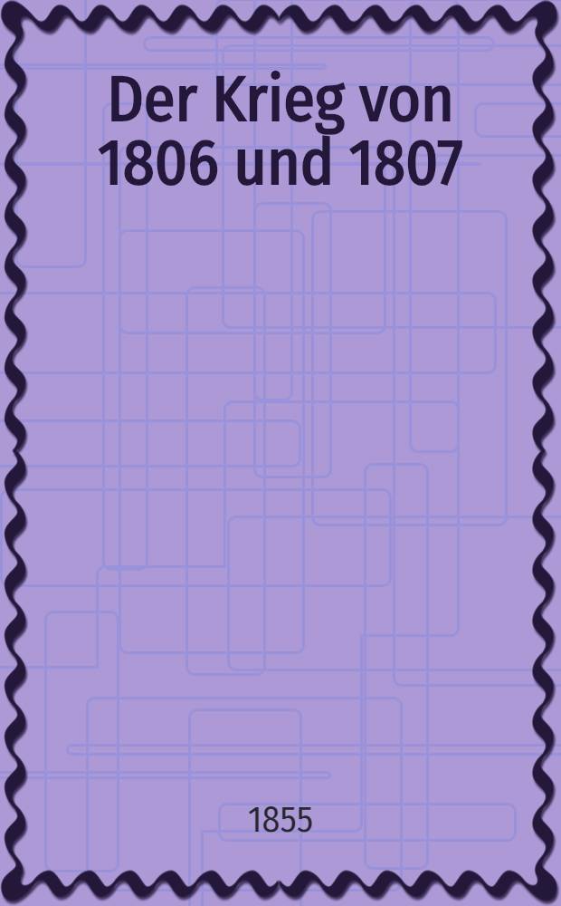 Der Krieg von 1806 und 1807 : Ein Beitrag zur Geschichte der Preuβischen Armee. Th. 2 : Der Feldzug von 1807