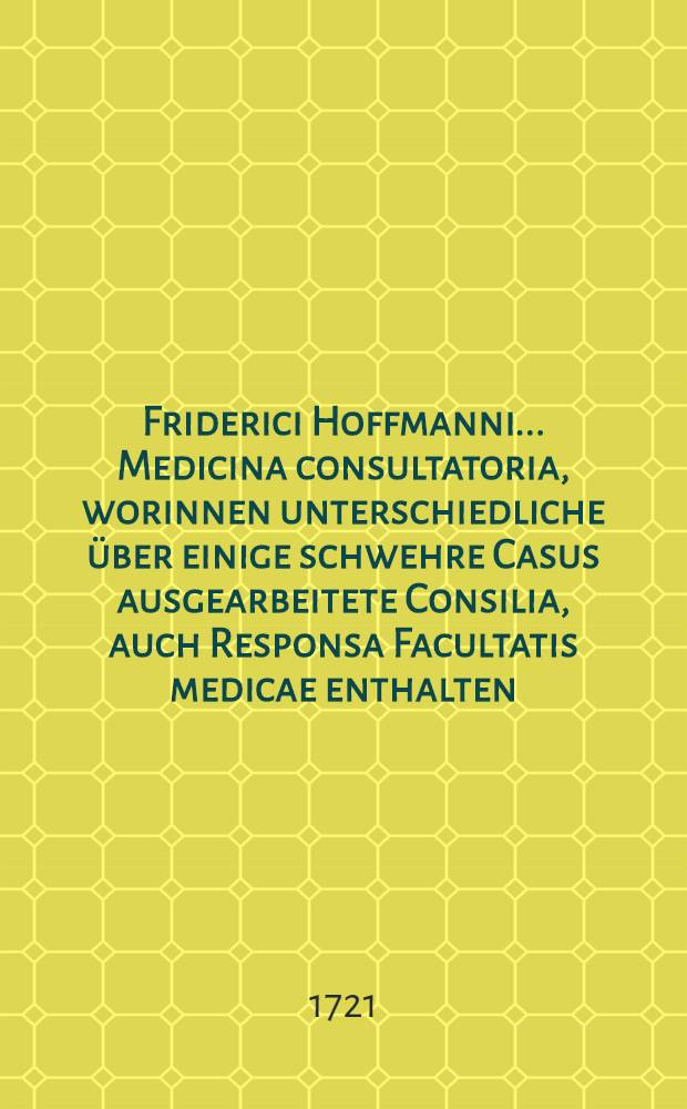 Friderici Hoffmanni ... Medicina consultatoria, worinnen unterschiedliche über einige schwehre Casus ausgearbeitete Consilia, auch Responsa Facultatis medicae enthalten, und in fünf Decurien eingetheilet, dem Publico zum besten herausgegeben. Th. 2