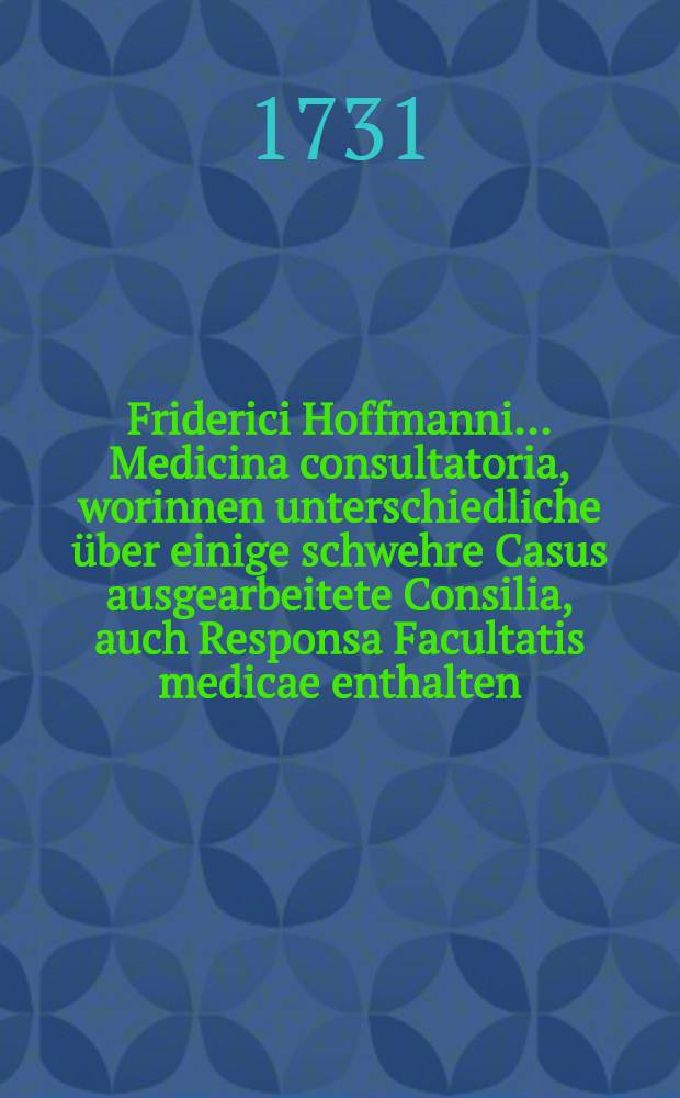 Friderici Hoffmanni ... Medicina consultatoria, worinnen unterschiedliche über einige schwehre Casus ausgearbeitete Consilia, auch Responsa Facultatis medicae enthalten, und in fünf Decurien eingetheilet, dem Publico zum besten herausgegeben. Th. 8